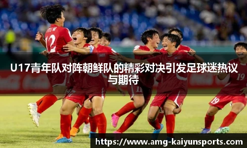 U17青年队对阵朝鲜队的精彩对决引发足球迷热议与期待