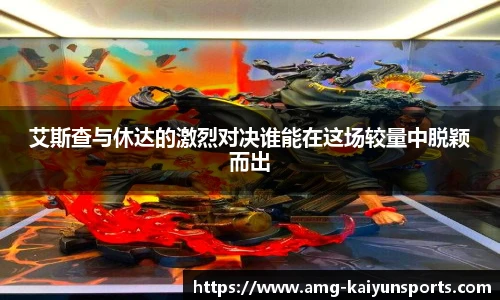 艾斯查与休达的激烈对决谁能在这场较量中脱颖而出